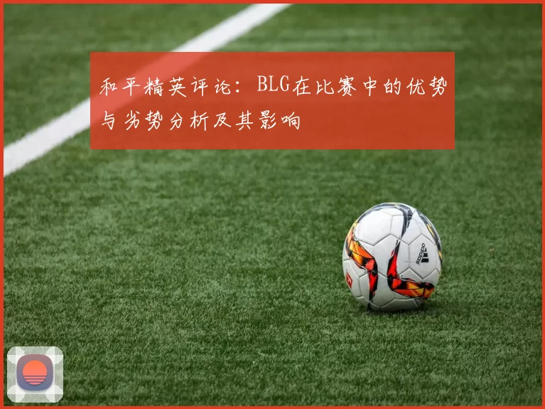 和平精英评论：BLG在比赛中的优势与劣势分析及其影响