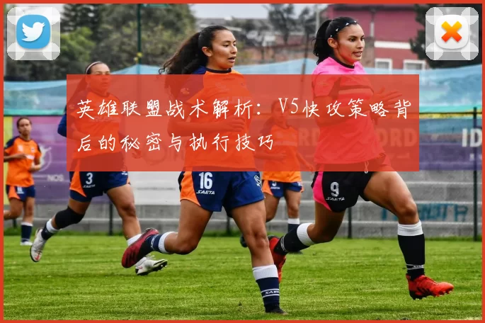 英雄联盟战术解析：V5快攻策略背后的秘密与执行技巧