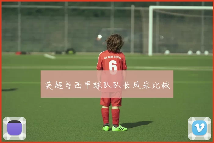 英超与西甲球队队长风采比较