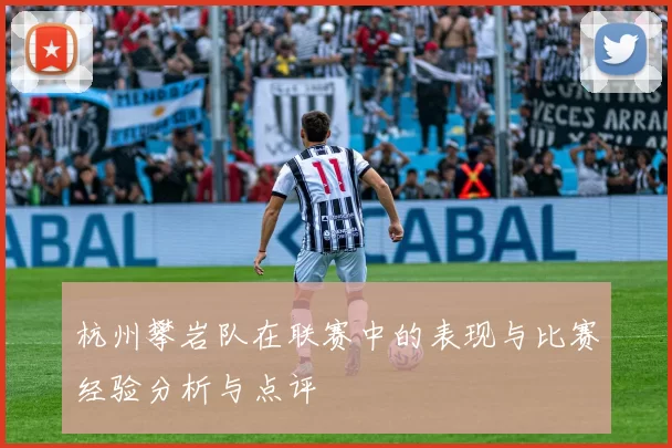 杭州攀岩队在联赛中的表现与比赛经验分析与点评