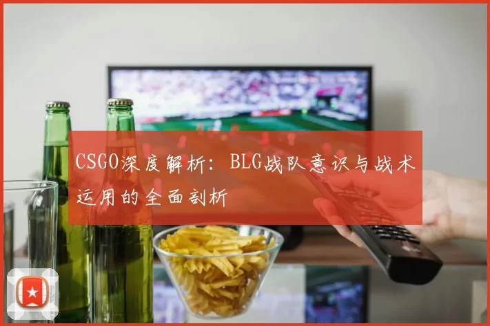 CSGO深度解析：BLG战队意识与战术运用的全面剖析