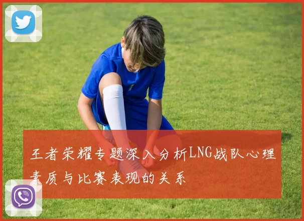 王者荣耀专题深入分析LNG战队心理素质与比赛表现的关系