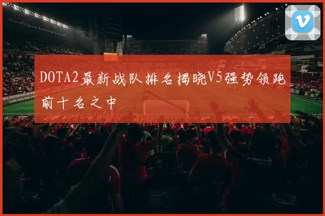 DOTA2最新战队排名揭晓V5强势领跑前十名之中